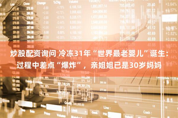 炒股配资询问 冷冻31年“世界最老婴儿”诞生：过程中差点“爆炸”，亲姐姐已是30岁妈妈