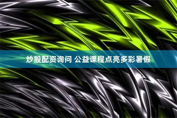 炒股配资询问 公益课程点亮多彩暑假