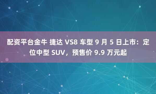 配资平台金牛 捷达 VS8 车型 9 月 5 日上市：定位中型 SUV，预售价 9.9 万元起