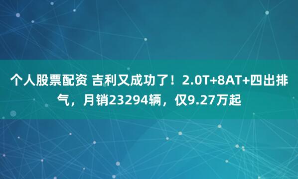 个人股票配资 吉利又成功了！2.0T+8AT+四出排气，月销23294辆，仅9.27万起
