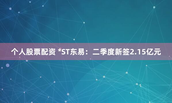 个人股票配资 *ST东易：二季度新签2.15亿元