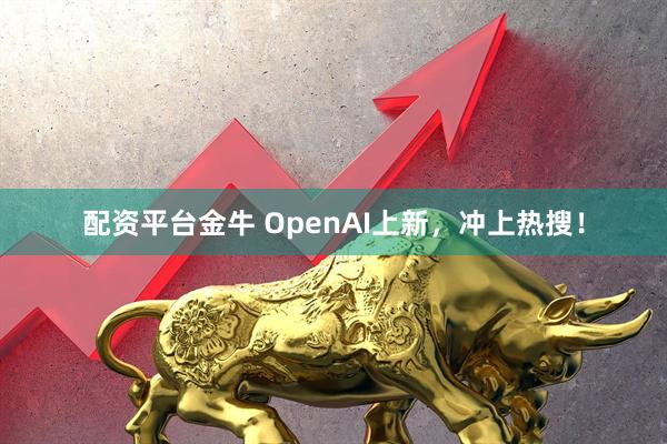 配资平台金牛 OpenAI上新，冲上热搜！