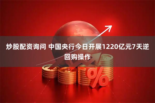 炒股配资询问 中国央行今日开展1220亿元7天逆回购操作