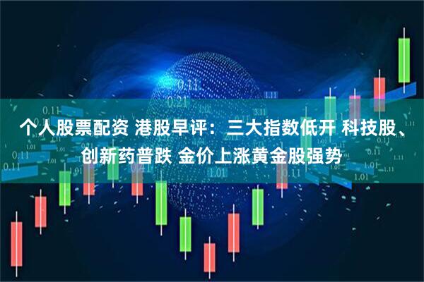 个人股票配资 港股早评：三大指数低开 科技股、创新药普跌 金价上涨黄金股强势