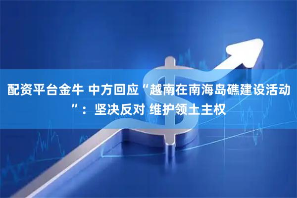 配资平台金牛 中方回应“越南在南海岛礁建设活动”：坚决反对 维护领土主权