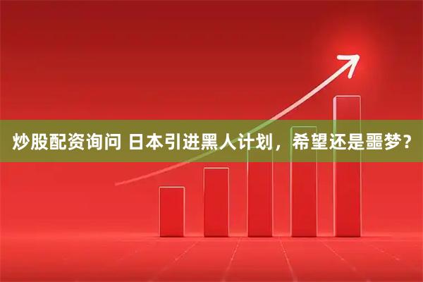 炒股配资询问 日本引进黑人计划，希望还是噩梦？