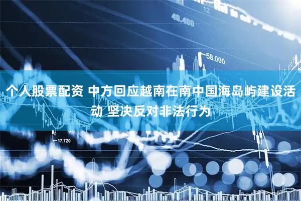 个人股票配资 中方回应越南在南中国海岛屿建设活动 坚决反对非法行为