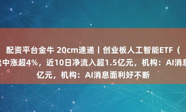 配资平台金牛 20cm速递丨创业板人工智能ETF（159388）盘中涨超4%，近10日净流入超1.5亿元，机构：AI消息面利好不断