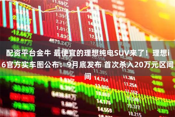 配资平台金牛 最便宜的理想纯电SUV来了！理想i6官方实车图公布：9月底发布 首次杀入20万元区间