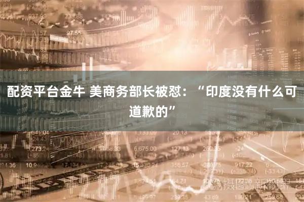 配资平台金牛 美商务部长被怼：“印度没有什么可道歉的”