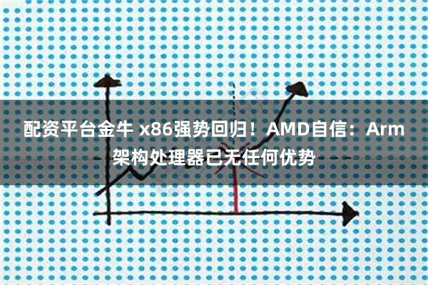 配资平台金牛 x86强势回归！AMD自信：Arm架构处理器已无任何优势