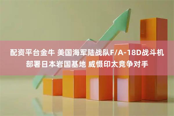 配资平台金牛 美国海军陆战队F/A-18D战斗机部署日本岩国基地 威慑印太竞争对手
