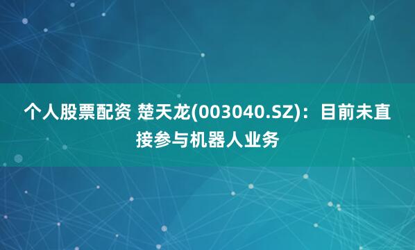 个人股票配资 楚天龙(003040.SZ)：目前未直接参与机器人业务