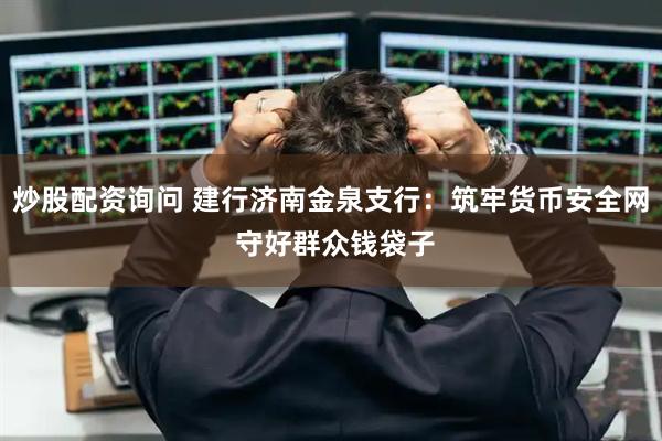 炒股配资询问 建行济南金泉支行：筑牢货币安全网 守好群众钱袋子