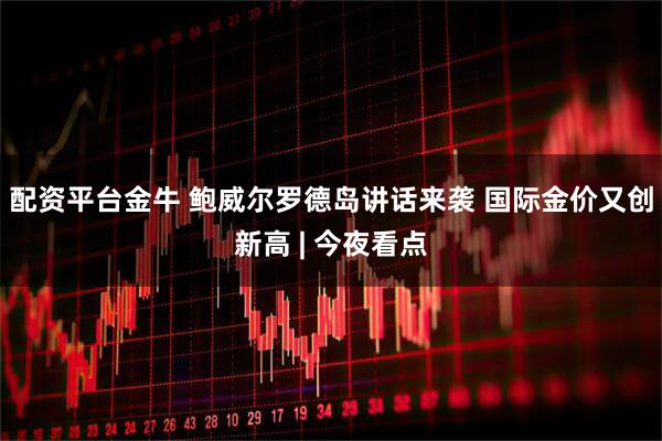 配资平台金牛 鲍威尔罗德岛讲话来袭 国际金价又创新高 | 今夜看点