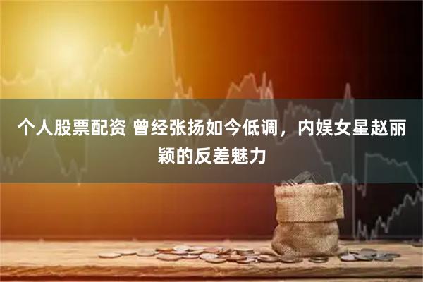 个人股票配资 曾经张扬如今低调，内娱女星赵丽颖的反差魅力