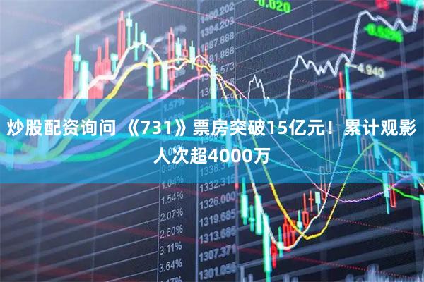 炒股配资询问 《731》票房突破15亿元！累计观影人次超4000万