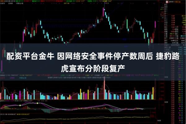 配资平台金牛 因网络安全事件停产数周后 捷豹路虎宣布分阶段复产