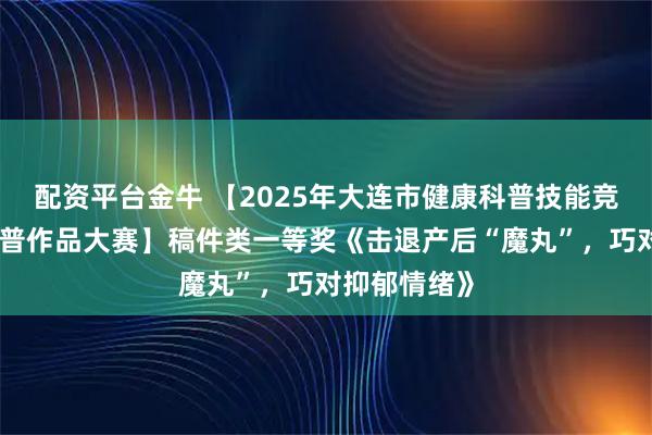 配资平台金牛 【2025年大连市健康科普技能竞赛暨健康科普作品大赛】稿件类一等奖《击退产后“魔丸”，巧对抑郁情绪》