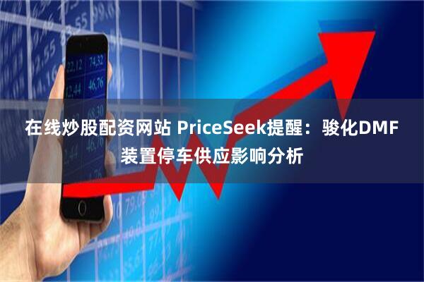 在线炒股配资网站 PriceSeek提醒：骏化DMF装置停车供应影响分析