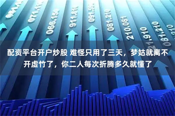 配资平台开户炒股 难怪只用了三天，梦姑就离不开虚竹了，你二人每次折腾多久就懂了