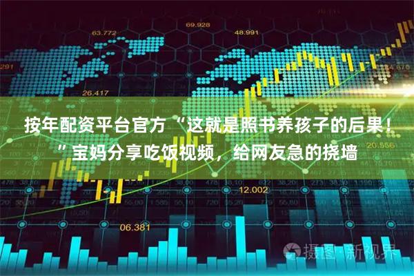按年配资平台官方 “这就是照书养孩子的后果！”宝妈分享吃饭视频，给网友急的挠墙
