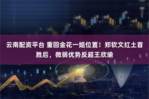 云南配资平台 重回金花一姐位置！郑钦文红土首胜后，微弱优势反超王欣瑜