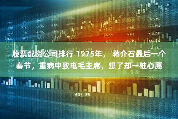股票配资公司排行 1975年， 蒋介石最后一个春节，重病中致电毛主席，想了却一桩心愿