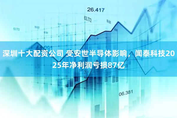 深圳十大配资公司 受安世半导体影响，闻泰科技2025年净利润亏损87亿