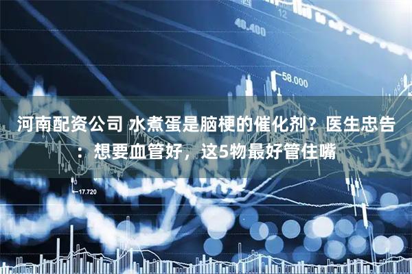 河南配资公司 水煮蛋是脑梗的催化剂？医生忠告：想要血管好，这5物最好管住嘴