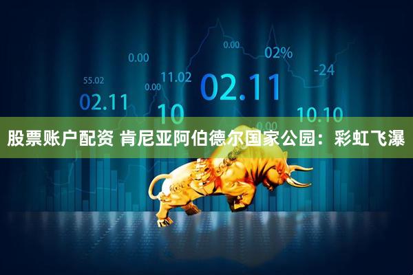 股票账户配资 肯尼亚阿伯德尔国家公园：彩虹飞瀑