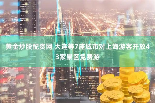 黄金炒股配资网 大连等7座城市对上海游客开放43家景区免费游
