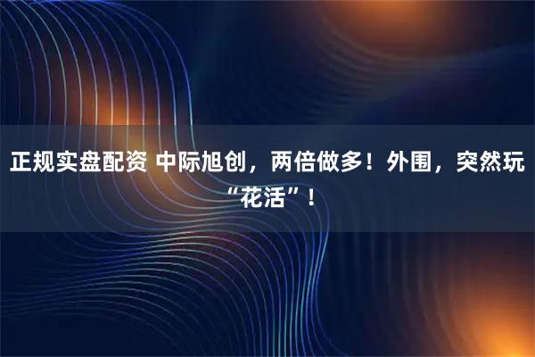 正规实盘配资 中际旭创，两倍做多！外围，突然玩“花活”！